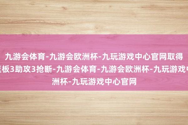 九游会体育-九游会欧洲杯-九玩游戏中心官网取得11分1篮板3助攻3抢断-九游会体育-九游会欧洲杯-九玩游戏中心官网