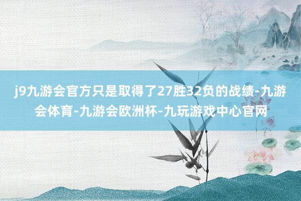 j9九游会官方只是取得了27胜32负的战绩-九游会体育-九游会欧洲杯-九玩游戏中心官网