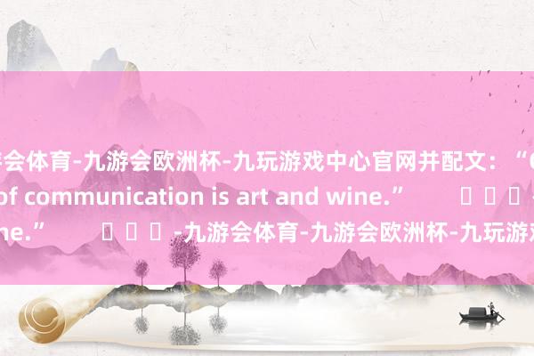 九游会体育-九游会欧洲杯-九玩游戏中心官网并配文:“Our language of communication is art and wine.”        			-九游会体育-九游会欧洲杯-九玩游戏中心官网
