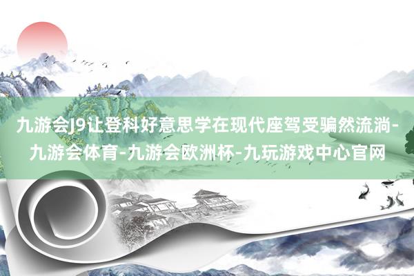 九游会J9让登科好意思学在现代座驾受骗然流淌-九游会体育-九游会欧洲杯-九玩游戏中心官网