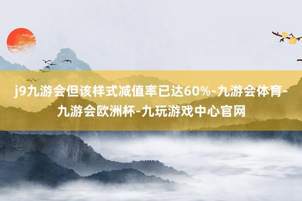 j9九游会但该样式减值率已达60%-九游会体育-九游会欧洲杯-九玩游戏中心官网
