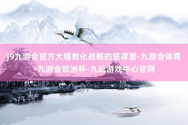 j9九游会官方大幅教化战略的笼罩面-九游会体育-九游会欧洲杯-九玩游戏中心官网