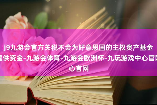 j9九游会官方关税不会为好意思国的主权资产基金提供资金-九游会体育-九游会欧洲杯-九玩游戏中心官网