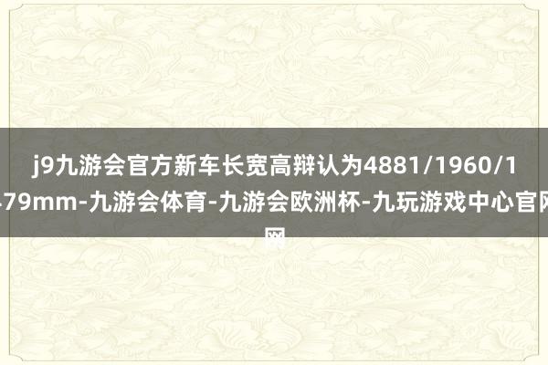 j9九游会官方新车长宽高辩认为4881/1960/1479mm-九游会体育-九游会欧洲杯-九玩游戏中心官网