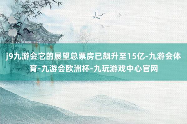 j9九游会它的展望总票房已飙升至15亿-九游会体育-九游会欧洲杯-九玩游戏中心官网