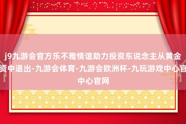 j9九游会官方乐不雅情谊助力投资东说念主从黄金投资中退出-九游会体育-九游会欧洲杯-九玩游戏中心官网