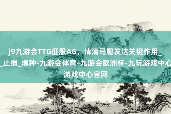 j9九游会TTG征服AG，清清马腿发达关键作用_王者_止损_爆种-九游会体育-九游会欧洲杯-九玩游戏中心官网