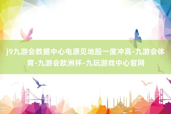 j9九游会数据中心电源见地股一度冲高-九游会体育-九游会欧洲杯-九玩游戏中心官网