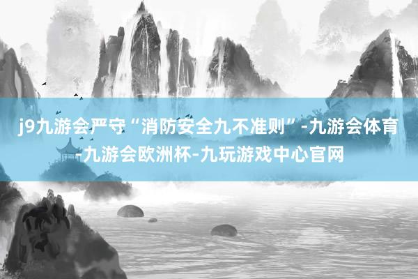 j9九游会严守“消防安全九不准则”-九游会体育-九游会欧洲杯-九玩游戏中心官网