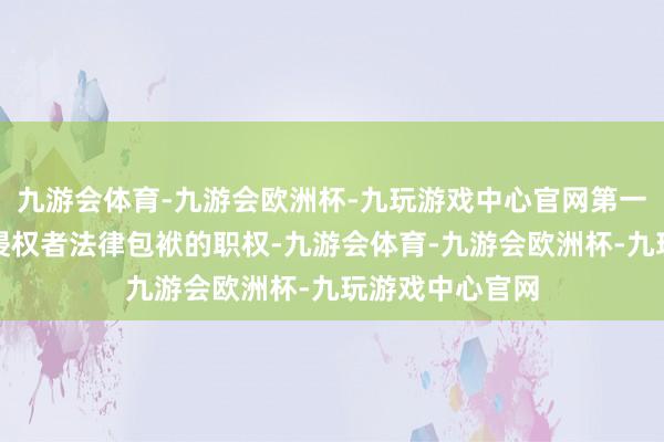 九游会体育-九游会欧洲杯-九玩游戏中心官网第一财经保留讲究侵权者法律包袱的职权-九游会体育-九游会欧洲杯-九玩游戏中心官网
