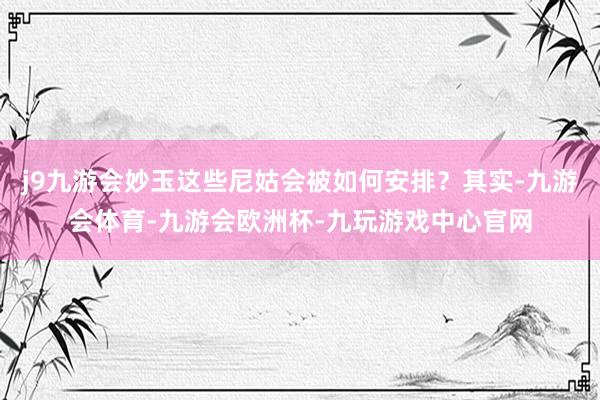 j9九游会妙玉这些尼姑会被如何安排？其实-九游会体育-九游会欧洲杯-九玩游戏中心官网