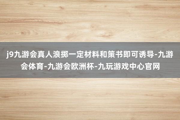 j9九游会真人浪掷一定材料和策书即可诱导-九游会体育-九游会欧洲杯-九玩游戏中心官网