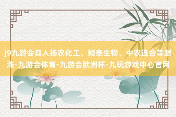 j9九游会真人扬农化工、颖泰生物、中农连合等跟涨-九游会体育-九游会欧洲杯-九玩游戏中心官网