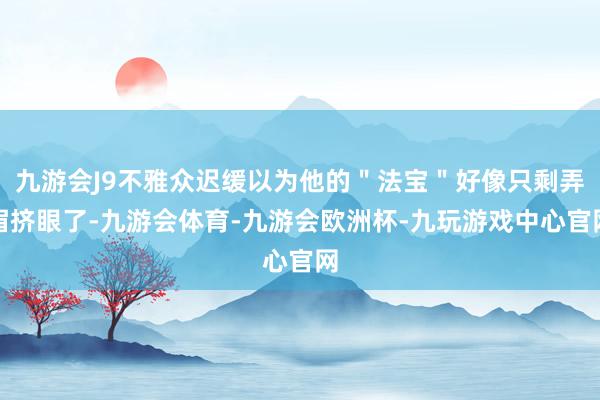 九游会J9不雅众迟缓以为他的＂法宝＂好像只剩弄眉挤眼了-九游会体育-九游会欧洲杯-九玩游戏中心官网