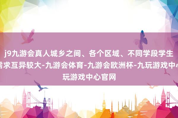 j9九游会真人城乡之间、各个区域、不同学段学生讲授需求互异较大-九游会体育-九游会欧洲杯-九玩游戏中心官网