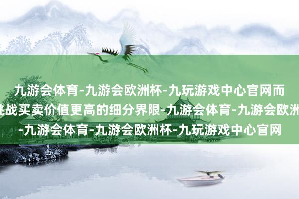 九游会体育-九游会欧洲杯-九玩游戏中心官网而高权重站点则可符合挑战买卖价值更高的细分界限-九游会体育-九游会欧洲杯-九玩游戏中心官网