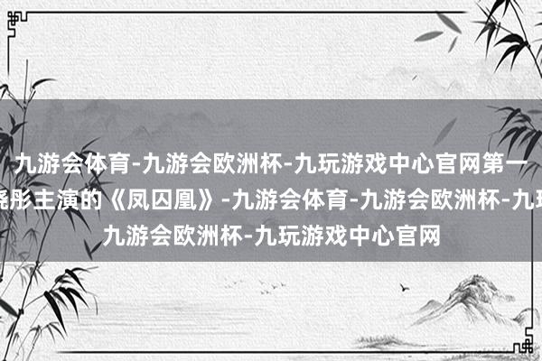 九游会体育-九游会欧洲杯-九玩游戏中心官网第一部戏就演了关晓彤主演的《凤囚凰》-九游会体育-九游会欧洲杯-九玩游戏中心官网