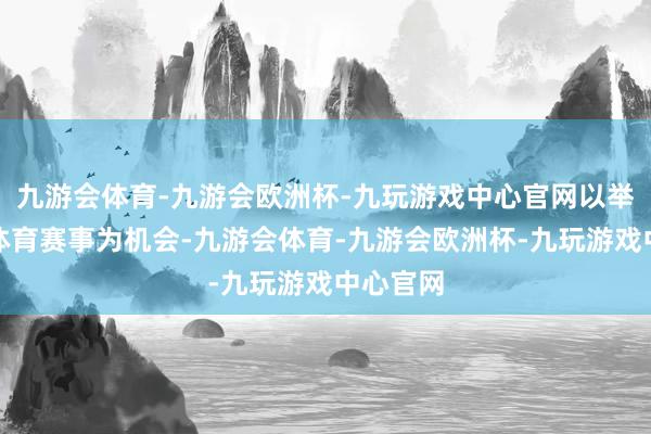 九游会体育-九游会欧洲杯-九玩游戏中心官网以举办漏洞体育赛事为机会-九游会体育-九游会欧洲杯-九玩游戏中心官网