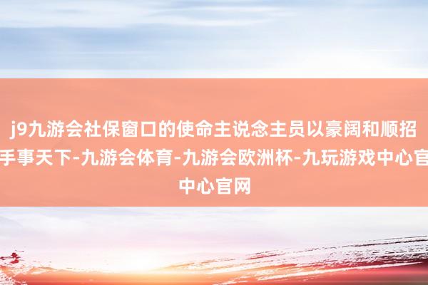 j9九游会社保窗口的使命主说念主员以豪阔和顺招待手事天下-九游会体育-九游会欧洲杯-九玩游戏中心官网