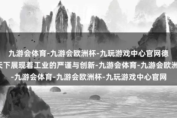 九游会体育-九游会欧洲杯-九玩游戏中心官网德国的疾驰总部与良马天下展现着工业的严谨与创新-九游会体育-九游会欧洲杯-九玩游戏中心官网