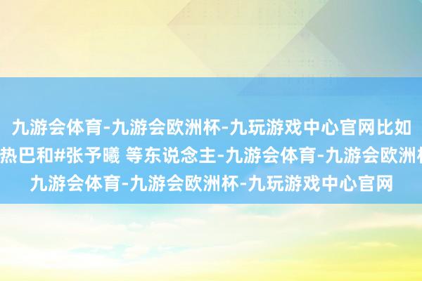 九游会体育-九游会欧洲杯-九玩游戏中心官网比如白鹿、虞书欣、迪丽热巴和#张予曦 等东说念主-九游会体育-九游会欧洲杯-九玩游戏中心官网