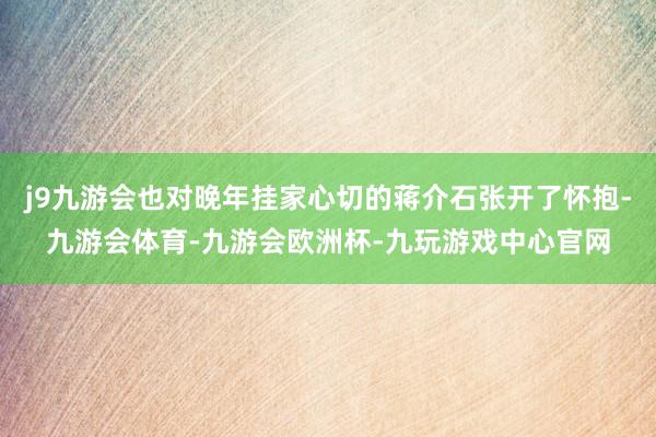j9九游会也对晚年挂家心切的蒋介石张开了怀抱-九游会体育-九游会欧洲杯-九玩游戏中心官网