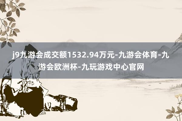 j9九游会成交额1532.94万元-九游会体育-九游会欧洲杯-九玩游戏中心官网