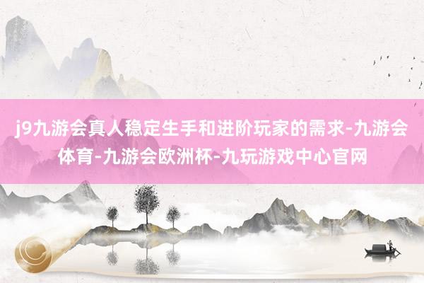 j9九游会真人稳定生手和进阶玩家的需求-九游会体育-九游会欧洲杯-九玩游戏中心官网