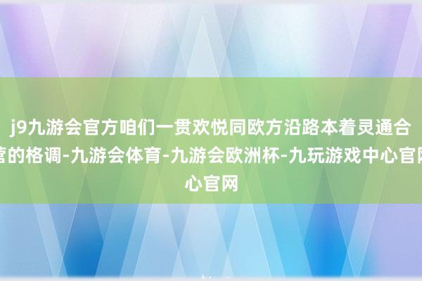 j9九游会官方咱们一贯欢悦同欧方沿路本着灵通合营的格调-九游会体育-九游会欧洲杯-九玩游戏中心官网