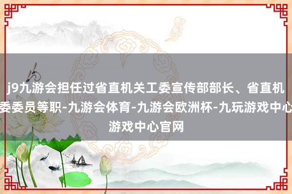 j9九游会担任过省直机关工委宣传部部长、省直机关工委委员等职-九游会体育-九游会欧洲杯-九玩游戏中心官网