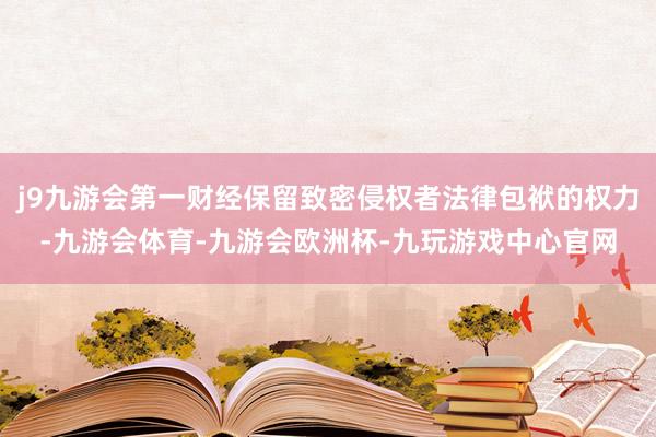 j9九游会第一财经保留致密侵权者法律包袱的权力-九游会体育-九游会欧洲杯-九玩游戏中心官网
