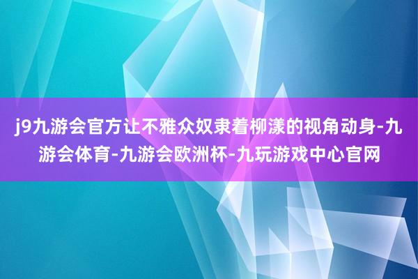 j9九游会官方让不雅众奴隶着柳漾的视角动身-九游会体育-九游会欧洲杯-九玩游戏中心官网