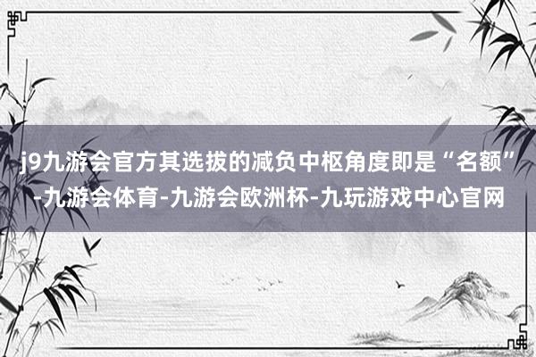 j9九游会官方其选拔的减负中枢角度即是“名额”-九游会体育-九游会欧洲杯-九玩游戏中心官网