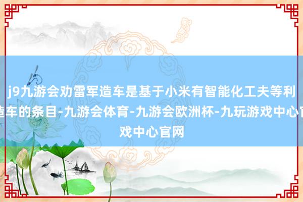 j9九游会劝雷军造车是基于小米有智能化工夫等利于造车的条目-九游会体育-九游会欧洲杯-九玩游戏中心官网