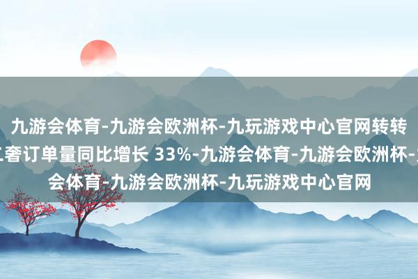 九游会体育-九游会欧洲杯-九玩游戏中心官网转转平台五线小城的二奢订单量同比增长 33%-九游会体育-九游会欧洲杯-九玩游戏中心官网