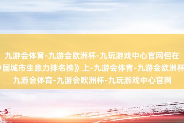 九游会体育-九游会欧洲杯-九玩游戏中心官网但在赢商股份《2024 中国城市生意力排名榜》上-九游会体育-九游会欧洲杯-九玩游戏中心官网