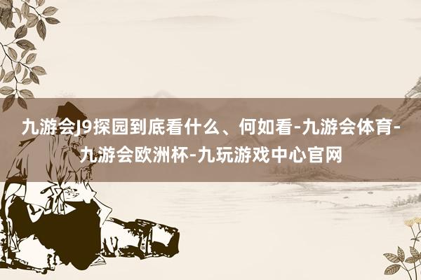 九游会J9探园到底看什么、何如看-九游会体育-九游会欧洲杯-九玩游戏中心官网