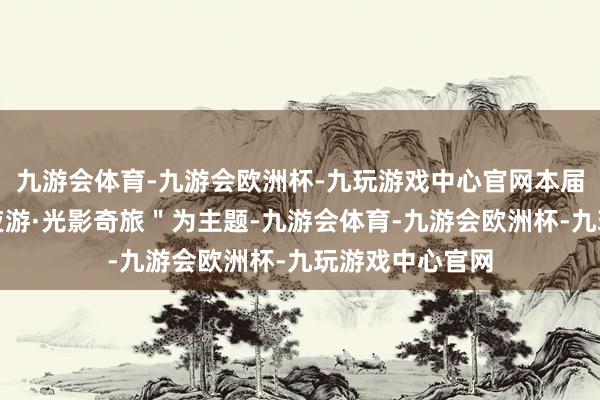九游会体育-九游会欧洲杯-九玩游戏中心官网本届灯会以＂次元夜游·光影奇旅＂为主题-九游会体育-九游会欧洲杯-九玩游戏中心官网