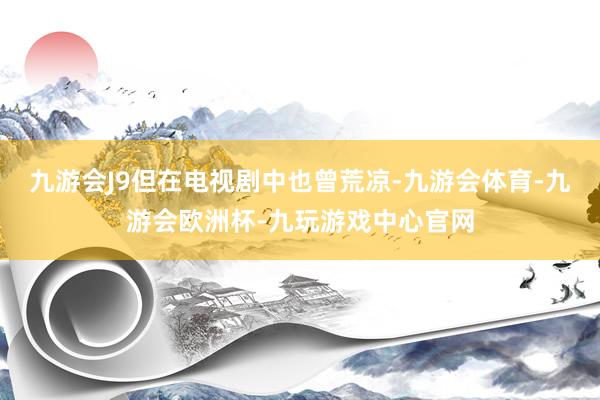 九游会J9但在电视剧中也曾荒凉-九游会体育-九游会欧洲杯-九玩游戏中心官网