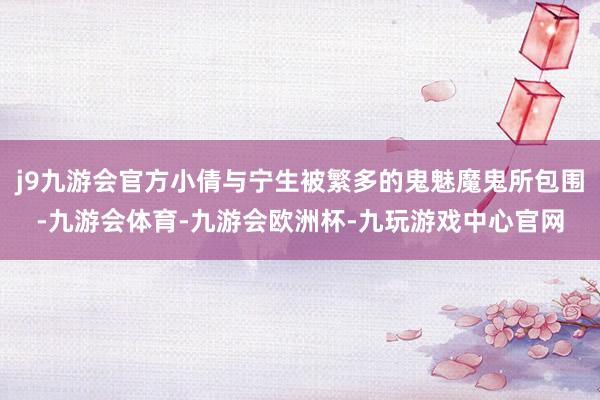 j9九游会官方小倩与宁生被繁多的鬼魅魔鬼所包围-九游会体育-九游会欧洲杯-九玩游戏中心官网