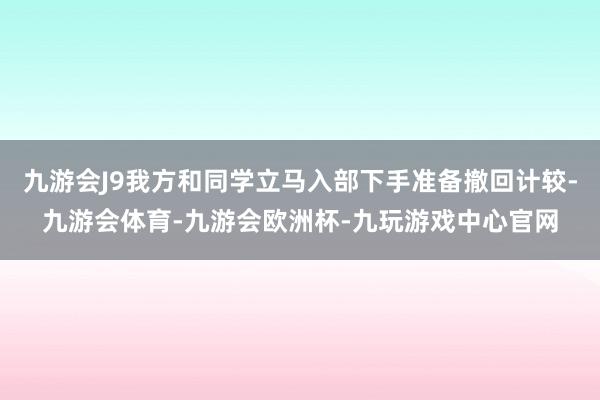 九游会J9我方和同学立马入部下手准备撤回计较-九游会体育-九游会欧洲杯-九玩游戏中心官网