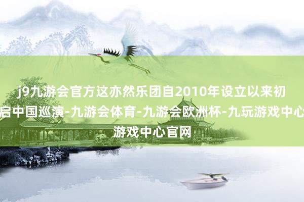 j9九游会官方这亦然乐团自2010年设立以来初次开启中国巡演-九游会体育-九游会欧洲杯-九玩游戏中心官网