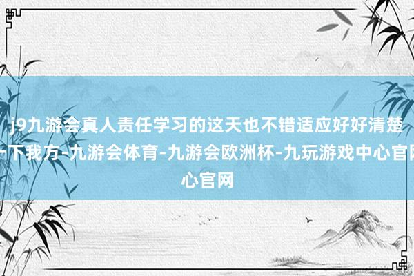 j9九游会真人责任学习的这天也不错适应好好清楚一下我方-九游会体育-九游会欧洲杯-九玩游戏中心官网