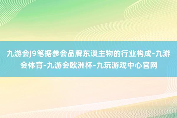 九游会J9笔据参会品牌东谈主物的行业构成-九游会体育-九游会欧洲杯-九玩游戏中心官网