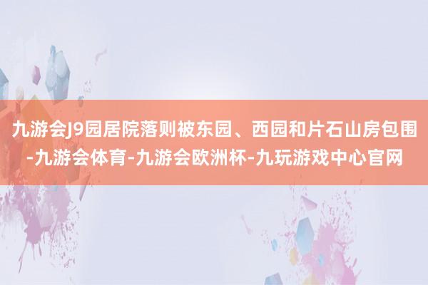 九游会J9园居院落则被东园、西园和片石山房包围-九游会体育-九游会欧洲杯-九玩游戏中心官网