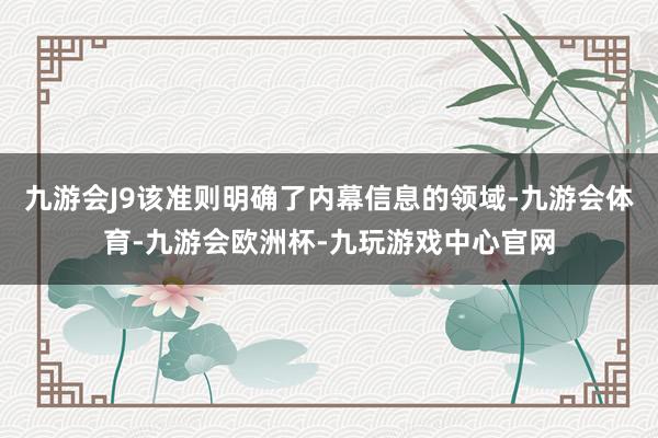 九游会J9该准则明确了内幕信息的领域-九游会体育-九游会欧洲杯-九玩游戏中心官网