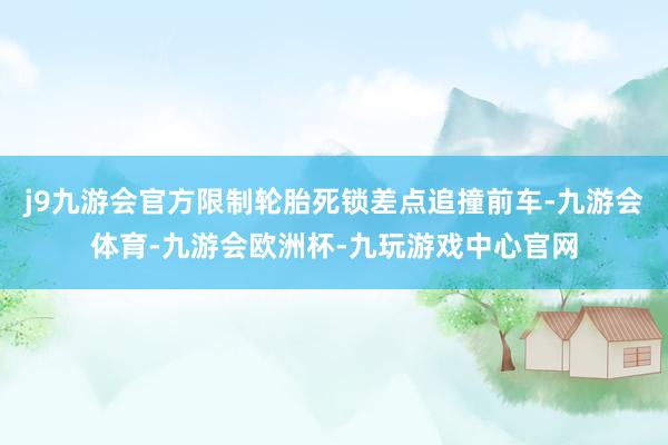 j9九游会官方限制轮胎死锁差点追撞前车-九游会体育-九游会欧洲杯-九玩游戏中心官网
