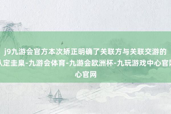 j9九游会官方本次矫正明确了关联方与关联交游的认定圭臬-九游会体育-九游会欧洲杯-九玩游戏中心官网