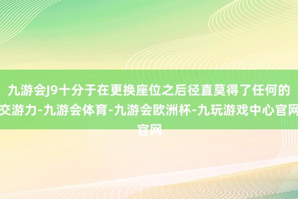 九游会J9十分于在更换座位之后径直莫得了任何的交游力-九游会体育-九游会欧洲杯-九玩游戏中心官网