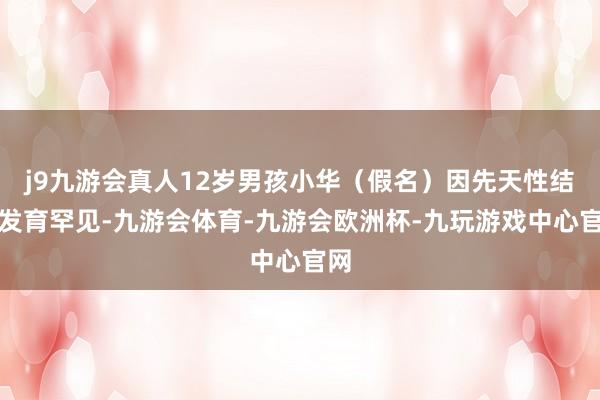 j9九游会真人12岁男孩小华（假名）因先天性结构发育罕见-九游会体育-九游会欧洲杯-九玩游戏中心官网
